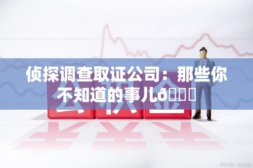 思明侦探调查取证公司：那些你不知道的事儿😎