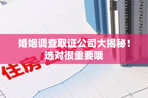 思明婚姻调查取证公司大揭秘！选对很重要哦