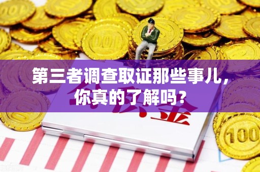 思明第三者调查取证那些事儿，你真的了解吗？