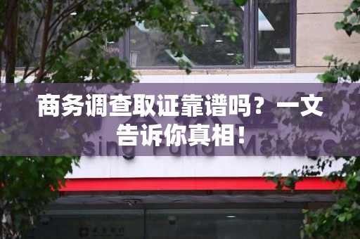 思明商务调查取证靠谱吗？一文告诉你真相！